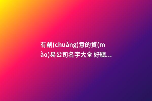 有創(chuàng)意的貿(mào)易公司名字大全 好聽的貿(mào)易公司名字大全集-第1張-公司起名-玄機派